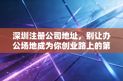 深圳注册公司地址，别让办公场地成为你创业路上的第一块绊脚石