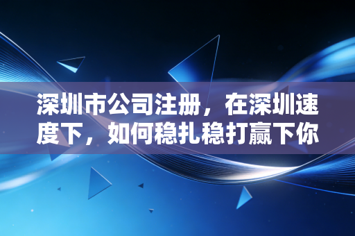 深圳市公司注册，在深圳速度下，如何稳扎稳打赢下你的商业第一战？