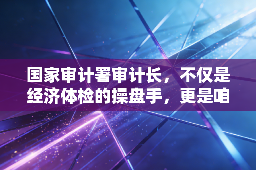 国家审计署审计长，不仅是经济体检的操盘手，更是咱们老百姓利益的守护神