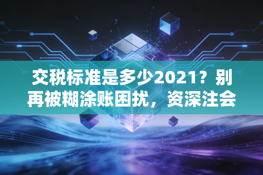 交税标准是多少2021？别再被糊涂账困扰，资深注会带你读懂个税那些事儿