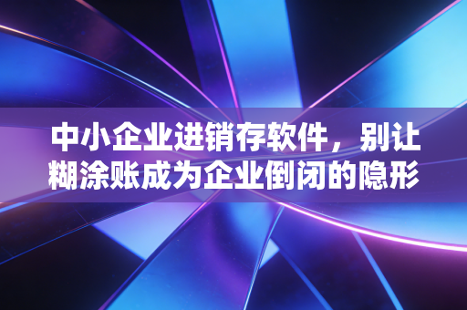 中小企业进销存软件，别让糊涂账成为企业倒闭的隐形杀手
