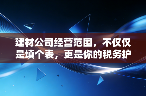 建材公司经营范围，不仅仅是填个表，更是你的税务护身符与商业导航图
