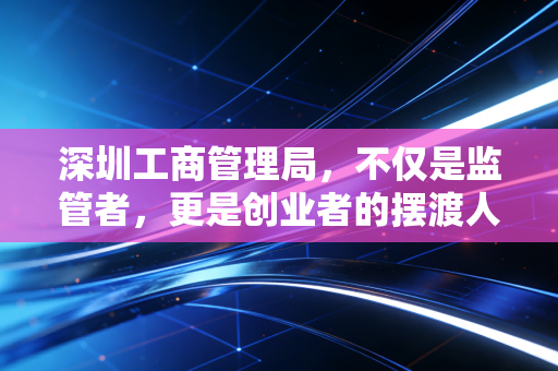 深圳工商管理局，不仅是监管者，更是创业者的摆渡人——一位注会眼中的深圳商事变迁