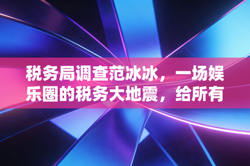税务局调查范冰冰，一场娱乐圈的税务大地震，给所有高净值人群敲响了警钟