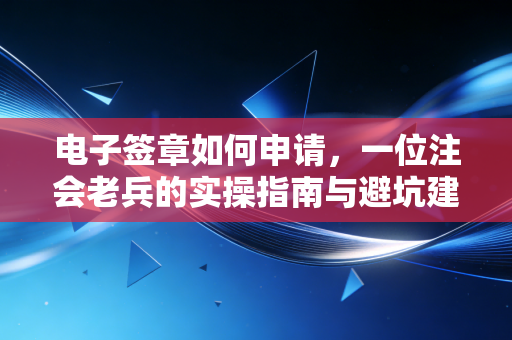 电子签章如何申请，一位注会老兵的实操指南与避坑建议