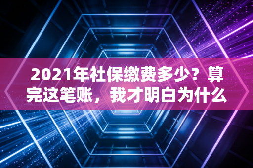 2021年社保缴费多少？算完这笔账，我才明白为什么大家都在争抢金饭碗
