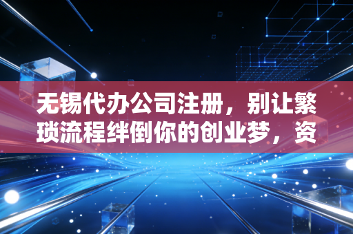 无锡代办公司注册，别让繁琐流程绊倒你的创业梦，资深会计眼中的那些坑与路