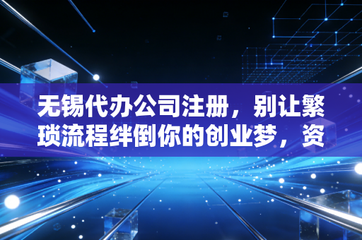 无锡代办公司注册，别让繁琐流程绊倒你的创业梦，资深会计眼中的那些坑与路