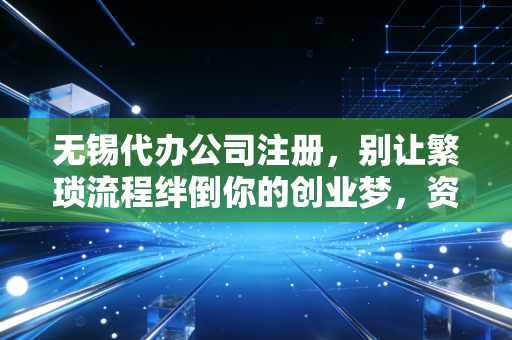 无锡代办公司注册，别让繁琐流程绊倒你的创业梦，资深会计眼中的那些坑与路