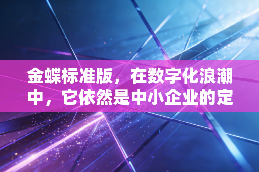 金蝶标准版，在数字化浪潮中，它依然是中小企业的定海神针