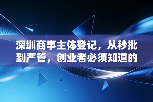 深圳商事主体登记，从秒批到严管，创业者必须知道的那些坑与门道