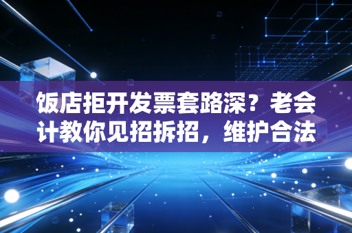饭店拒开发票套路深？老会计教你见招拆招，维护合法权益