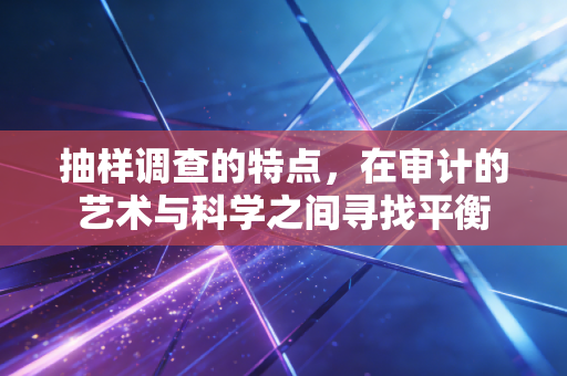 抽样调查的特点，在审计的艺术与科学之间寻找平衡