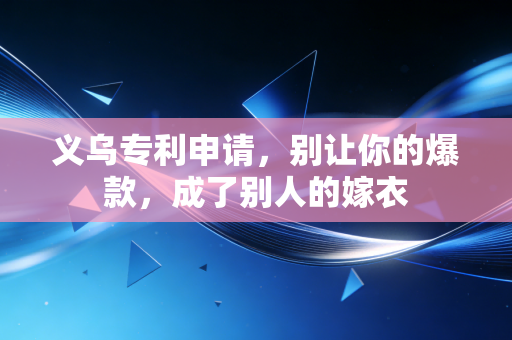 义乌专利申请，别让你的爆款，成了别人的嫁衣