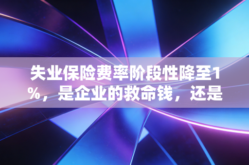 失业保险费率阶段性降至1%，是企业的救命钱，还是打工人的定心丸？