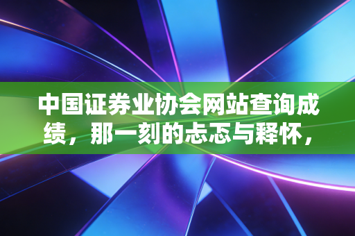 中国证券业协会网站查询成绩，那一刻的忐忑与释怀，写给所有在金融路上奔跑的人