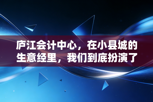 庐江会计中心，在小县城的生意经里，我们到底扮演了什么角色？