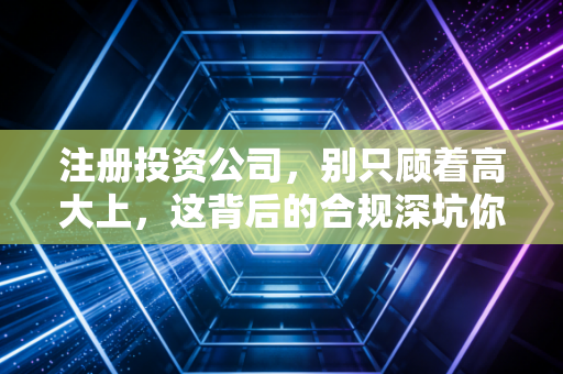 注册投资公司，别只顾着高大上，这背后的合规深坑你可能根本没踩过