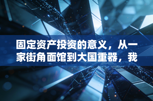 固定资产投资的意义，从一家街角面馆到大国重器，我们为何要下注未来？