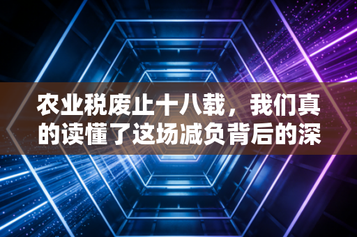 农业税废止十八载，我们真的读懂了这场减负背后的深意吗？