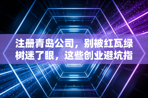 注册青岛公司，别被红瓦绿树迷了眼，这些创业避坑指南你得先看