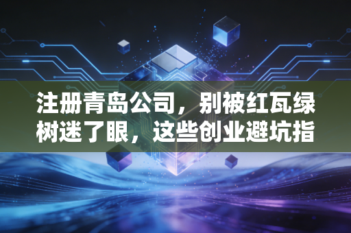 注册青岛公司，别被红瓦绿树迷了眼，这些创业避坑指南你得先看