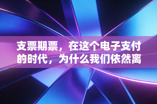 支票期票，在这个电子支付的时代，为什么我们依然离不开这张纸？