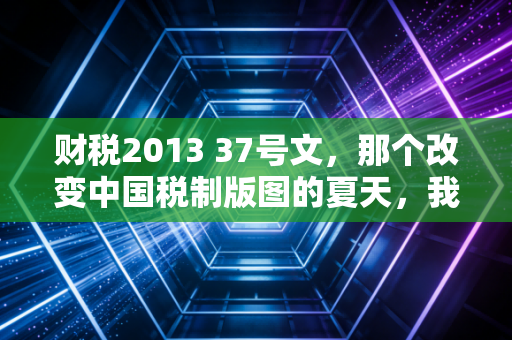 财税2013 37号文，那个改变中国税制版图的夏天，我们都在阵痛中寻找新生