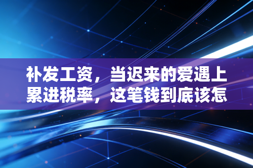 补发工资，当迟来的爱遇上累进税率，这笔钱到底该怎么拿？