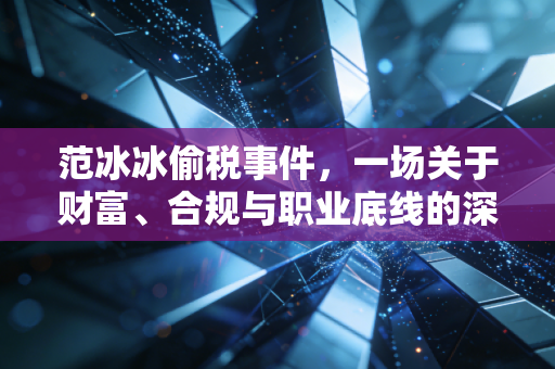 范冰冰偷税事件，一场关于财富、合规与职业底线的深刻反思