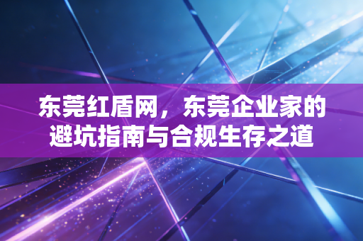 东莞红盾网，东莞企业家的避坑指南与合规生存之道