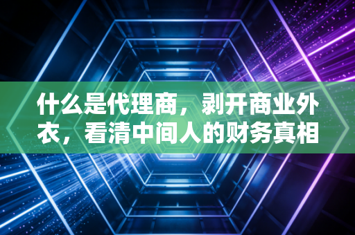 什么是代理商，剥开商业外衣，看清中间人的财务真相