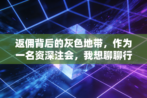 返佣背后的灰色地带，作为一名资深注会，我想聊聊行业里那些不能说的秘密