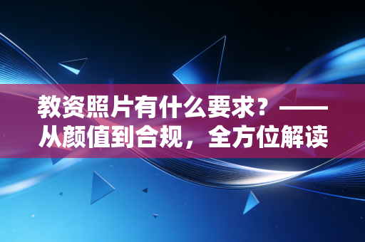 教资照片有什么要求？——从颜值到合规，全方位解读报名照片的避坑指南