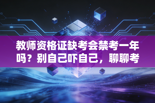 教师资格证缺考会禁考一年吗？别自己吓自己，聊聊考试里的战略性撤退