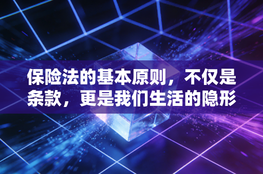 保险法的基本原则，不仅是条款，更是我们生活的隐形护盾