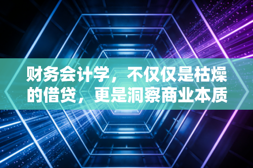 财务会计学，不仅仅是枯燥的借贷，更是洞察商业本质的透视镜