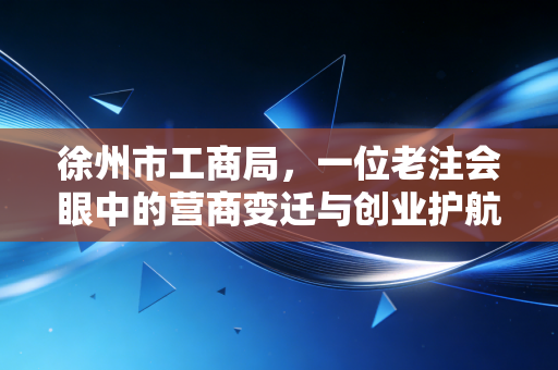 徐州市工商局，一位老注会眼中的营商变迁与创业护航