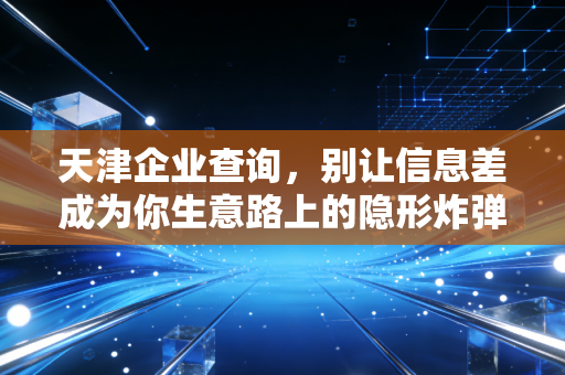 天津企业查询，别让信息差成为你生意路上的隐形炸弹