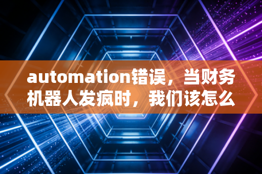 automation错误，当财务机器人发疯时，我们该怎么办？