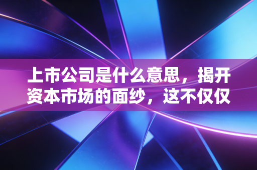 上市公司是什么意思，揭开资本市场的面纱，这不仅仅是挂牌那么简单