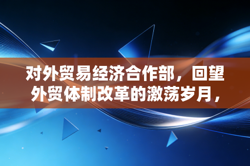 对外贸易经济合作部，回望外贸体制改革的激荡岁月，聊聊我们审计师眼中的那些账本与变迁