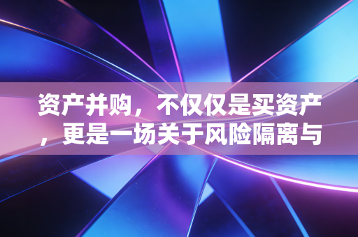 资产并购，不仅仅是买资产，更是一场关于风险隔离与税务筹划的精密博弈
