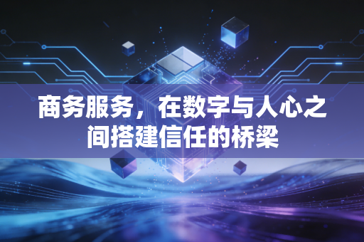 商务服务，在数字与人心之间搭建信任的桥梁