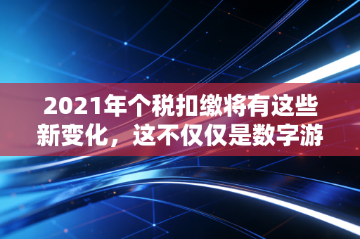 2021年个税扣缴将有这些新变化，这不仅仅是数字游戏，更是实实在在的减负