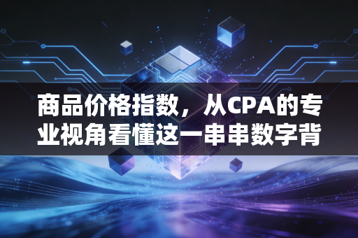 商品价格指数，从CPA的专业视角看懂这一串串数字背后的生活账本