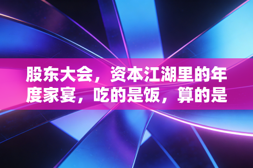 股东大会，资本江湖里的年度家宴，吃的是饭，算的是账