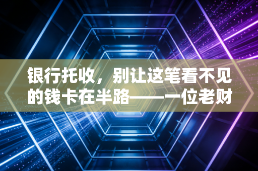 银行托收，别让这笔看不见的钱卡在半路——一位老财务的实战复盘