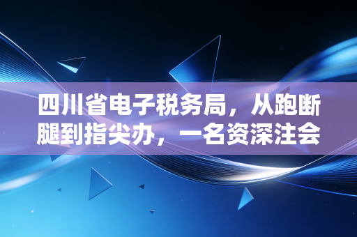 四川省电子税务局，从跑断腿到指尖办，一名资深注会眼中的税务数字化变革