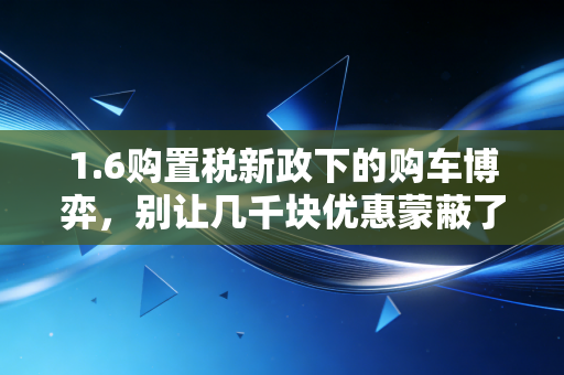 1.6购置税新政下的购车博弈，别让几千块优惠蒙蔽了双眼